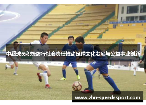 中超球员积极履行社会责任推动足球文化发展与公益事业创新