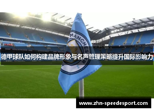 德甲球队如何构建品牌形象与名声管理策略提升国际影响力