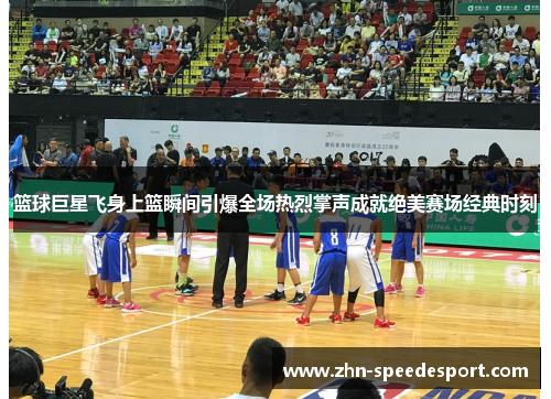 篮球巨星飞身上篮瞬间引爆全场热烈掌声成就绝美赛场经典时刻