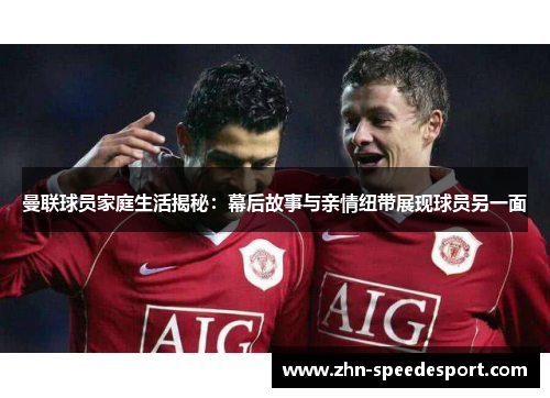 曼联球员家庭生活揭秘：幕后故事与亲情纽带展现球员另一面