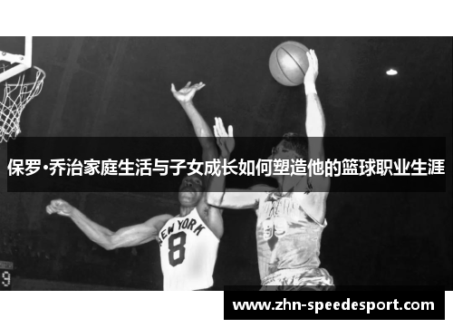 保罗·乔治家庭生活与子女成长如何塑造他的篮球职业生涯