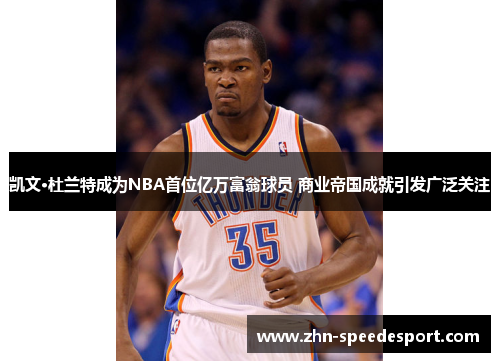 凯文·杜兰特成为NBA首位亿万富翁球员 商业帝国成就引发广泛关注