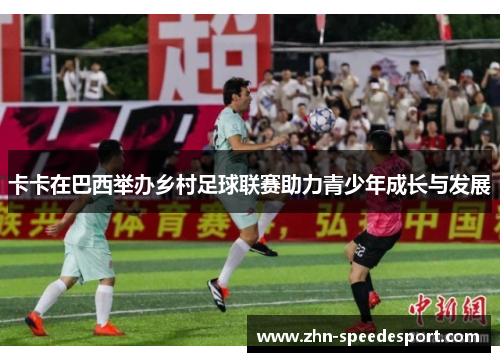 卡卡在巴西举办乡村足球联赛助力青少年成长与发展