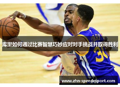 库里如何通过比赛智慧巧妙应对对手挑战并取得胜利