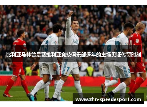 比利亚马林曾是塞维利亚竞技俱乐部多年的主场见证传奇时刻