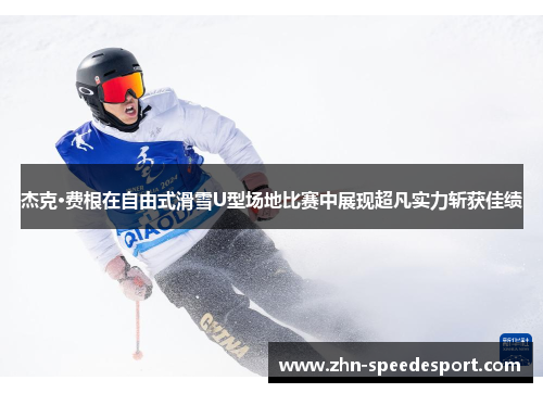 杰克·费根在自由式滑雪U型场地比赛中展现超凡实力斩获佳绩
