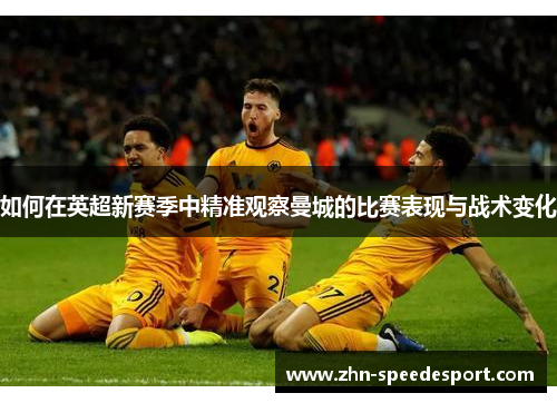 如何在英超新赛季中精准观察曼城的比赛表现与战术变化
