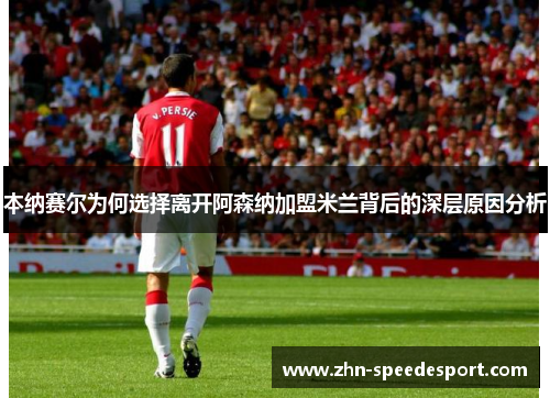 本纳赛尔为何选择离开阿森纳加盟米兰背后的深层原因分析