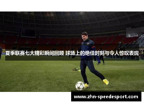 夏季联赛七大精彩瞬间回顾 球场上的绝佳时刻与令人惊叹表现