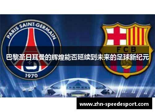 巴黎圣日耳曼的辉煌能否延续到未来的足球新纪元