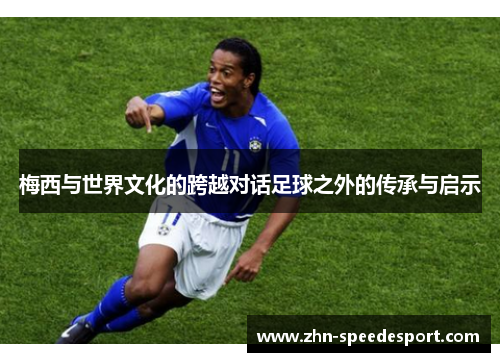 梅西与世界文化的跨越对话足球之外的传承与启示