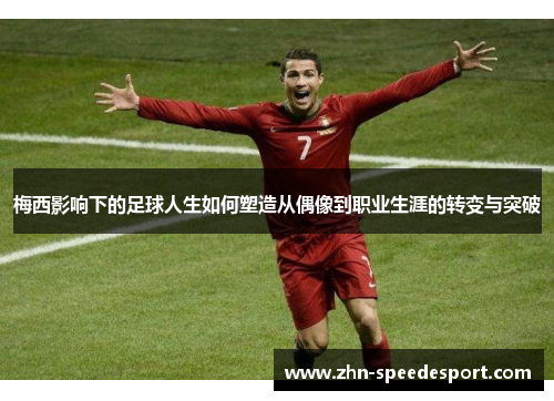 梅西影响下的足球人生如何塑造从偶像到职业生涯的转变与突破