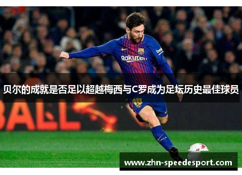 贝尔的成就是否足以超越梅西与C罗成为足坛历史最佳球员