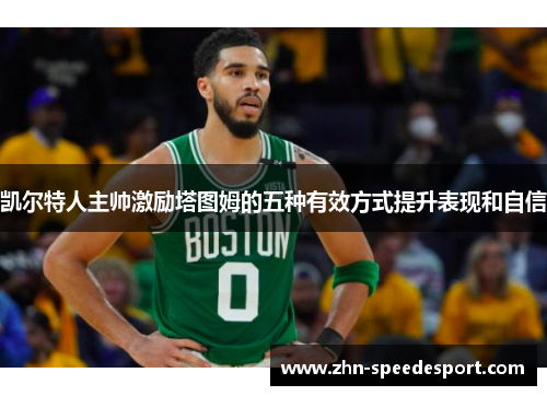 凯尔特人主帅激励塔图姆的五种有效方式提升表现和自信