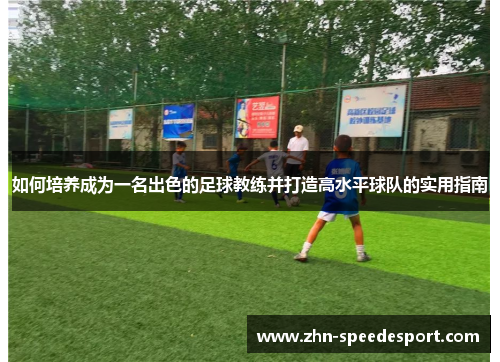 如何培养成为一名出色的足球教练并打造高水平球队的实用指南