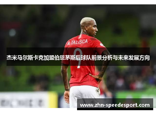 杰米马尔斯卡克加盟伯恩茅斯后球队前景分析与未来发展方向