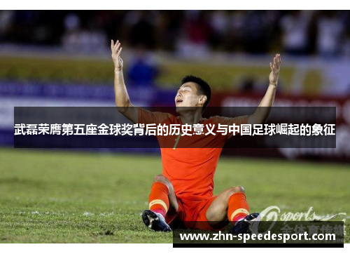 武磊荣膺第五座金球奖背后的历史意义与中国足球崛起的象征