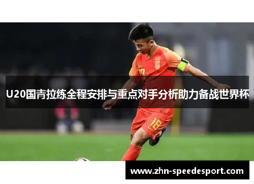 U20国青拉练全程安排与重点对手分析助力备战世界杯