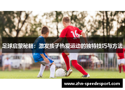 足球启蒙秘籍：激发孩子热爱运动的独特技巧与方法