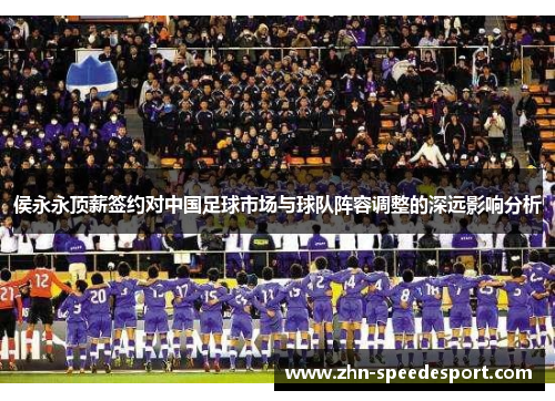 侯永永顶薪签约对中国足球市场与球队阵容调整的深远影响分析