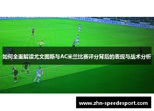 如何全面解读尤文图斯与AC米兰比赛评分背后的表现与战术分析