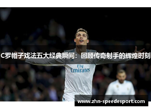 C罗帽子戏法五大经典瞬间：回顾传奇射手的辉煌时刻