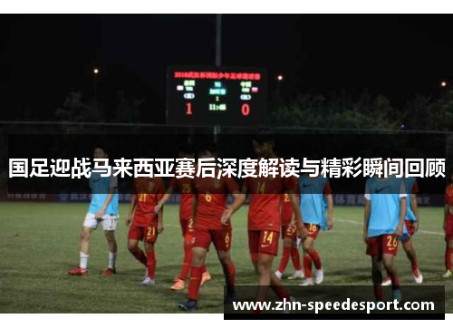 国足迎战马来西亚赛后深度解读与精彩瞬间回顾
