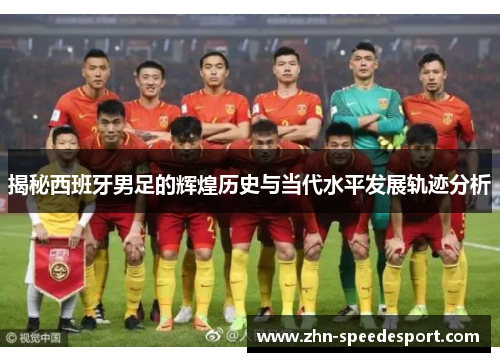 揭秘西班牙男足的辉煌历史与当代水平发展轨迹分析