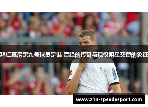 拜仁慕尼黑九号球员是谁 曾经的传奇与现役明星交替的象征