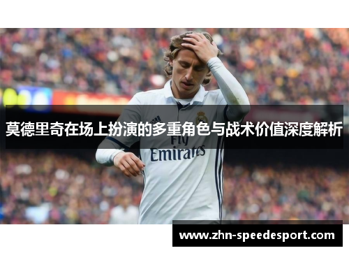 莫德里奇在场上扮演的多重角色与战术价值深度解析