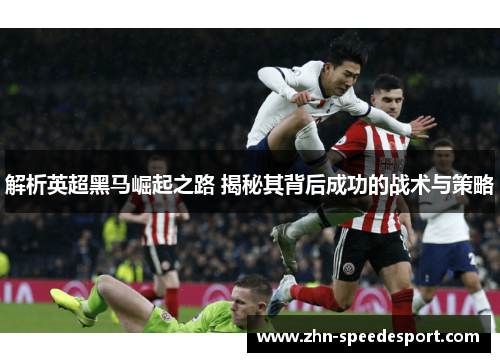 解析英超黑马崛起之路 揭秘其背后成功的战术与策略