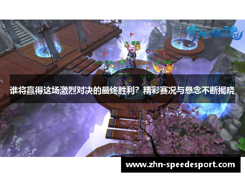 谁将赢得这场激烈对决的最终胜利？精彩赛况与悬念不断揭晓