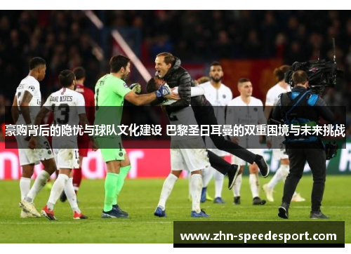 豪购背后的隐忧与球队文化建设 巴黎圣日耳曼的双重困境与未来挑战