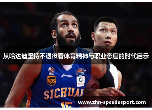 从哈达迪坚持不退役看体育精神与职业态度的时代启示 从哈达迪坚持不退役看体育精神与职业态度的时代启示