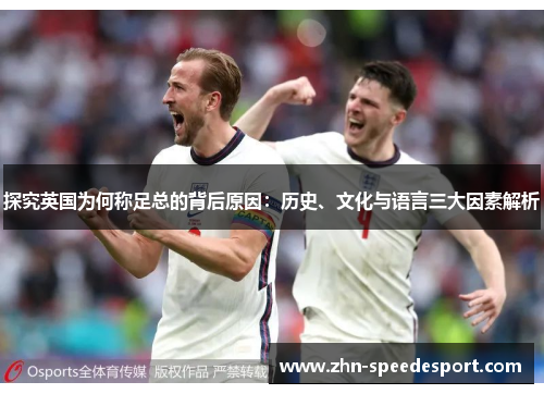 探究英国为何称足总的背后原因:历史、文化与语言三大因素解析 探究英国为何称足总的背后原因:历史、文化与语言三大因素解析
