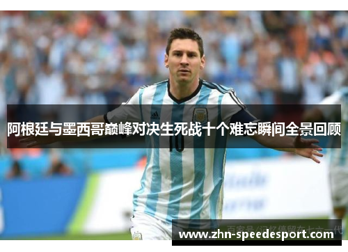 阿根廷与墨西哥巅峰对决生死战十个难忘瞬间全景回顾 阿根廷与墨西哥巅峰对决生死战十个难忘瞬间全景回顾