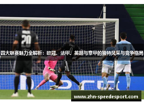 四大联赛魅力全解析:欧冠、法甲、英超与意甲的独特风采与竞争格局 四大联赛魅力全解析:欧冠、法甲、英超与意甲的独特风采与竞争格局