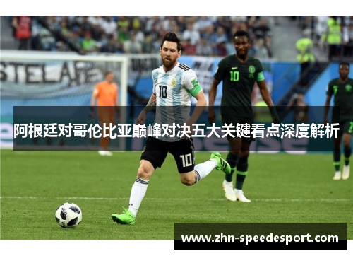 阿根廷对哥伦比亚巅峰对决五大关键看点深度解析 阿根廷对哥伦比亚巅峰对决五大关键看点深度解析