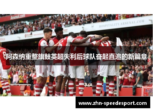 阿森纳重整旗鼓英超失利后球队奋起直追的新篇章 阿森纳重整旗鼓英超失利后球队奋起直追的新篇章