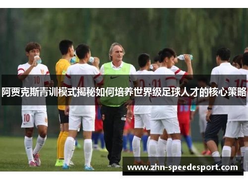 阿贾克斯青训模式揭秘如何培养世界级足球人才的核心策略 阿贾克斯青训模式揭秘如何培养世界级足球人才的核心策略