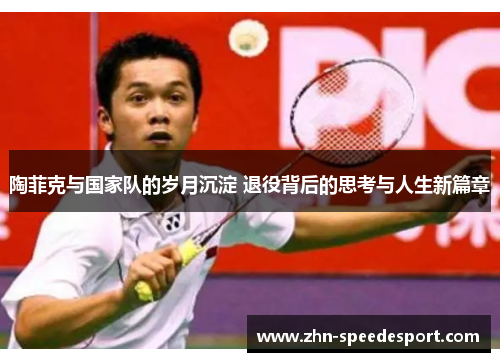 陶菲克与国家队的岁月沉淀 退役背后的思考与人生新篇章