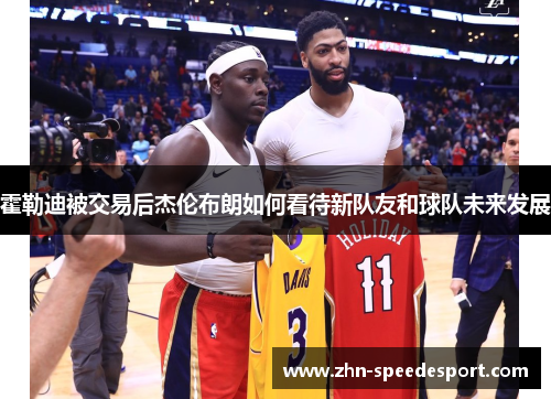 霍勒迪被交易后杰伦布朗如何看待新队友和球队未来发展 霍勒迪被交易后杰伦布朗如何看待新队友和球队未来发展