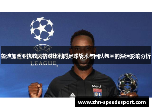 鲁迪加西亚执教风格对比利时足球战术与团队氛围的深远影响分析 鲁迪加西亚执教风格对比利时足球战术与团队氛围的深远影响分析