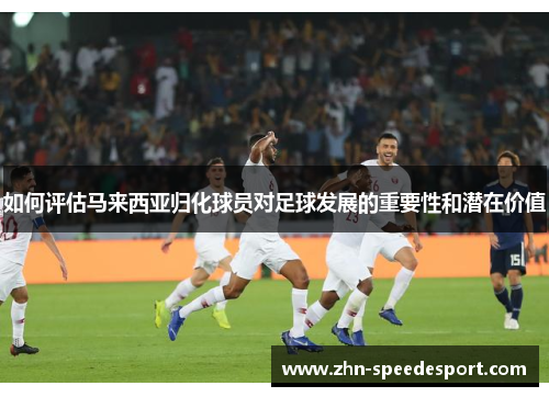 如何评估马来西亚归化球员对足球发展的重要性和潜在价值