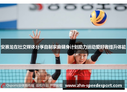 安赛龙在社交媒体分享自制家庭健身计划助力运动爱好者提升体能