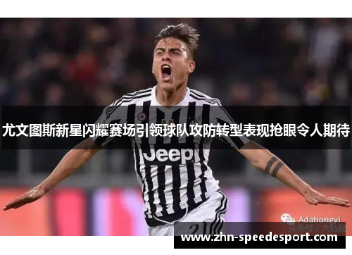 尤文图斯新星闪耀赛场引领球队攻防转型表现抢眼令人期待