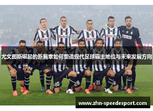 尤文图斯崛起的新篇章如何塑造现代足球霸主地位与未来发展方向