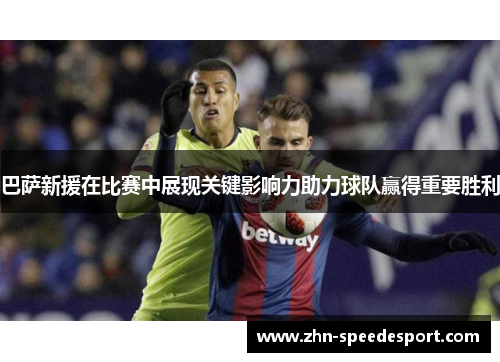巴萨新援在比赛中展现关键影响力助力球队赢得重要胜利