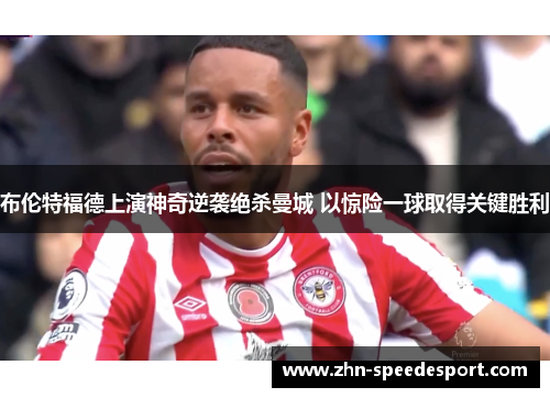 布伦特福德上演神奇逆袭绝杀曼城 以惊险一球取得关键胜利