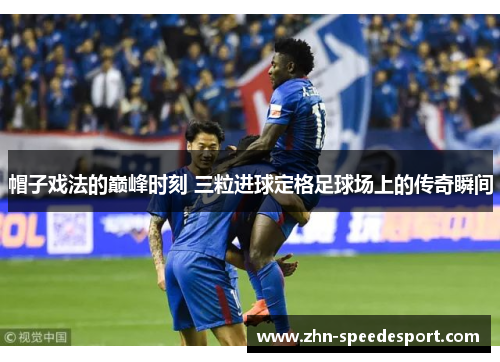 帽子戏法的巅峰时刻 三粒进球定格足球场上的传奇瞬间